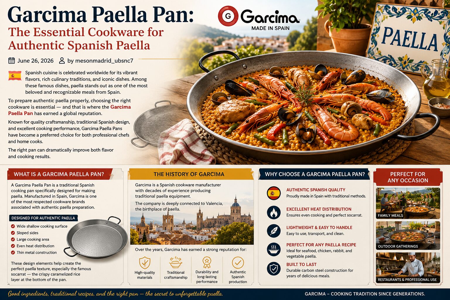 Garcima Paella Pan: The Essential Cookware for Authentic Spanish Paella June 26, 2026 by mesonmadrid_ubsnc7 Spanish cuisine is celebrated worldwide for its vibrant flavors, rich culinary traditions, and iconic dishes. Among these famous dishes, paella stands out as one of the most beloved and recognizable meals from Spain. To prepare authentic paella properly, choosing the right cookware is essential — and that is where the Garcima Paella Pan has earned a global reputation.Spanish Cuisine Known for quality craftsmanship, traditional Spanish design, and excellent cooking performance, Garcima Paella Pans have become a preferred choice for both professional chefs and home cooks. Whether you are preparing seafood paella, chicken paella, or vegetarian variations, the right pan can dramatically improve both flavor and cooking results. In this guide, we’ll explore everything you need to know about the Garcima Paella Pan, including its history, features, benefits, cooking techniques, maintenance tips, and why it remains one of the best choices for authentic Spanish cooking. What Is a Garcima Paella Pan? A Garcima Paella Pan is a traditional Spanish cooking pan specifically designed for making paella. Manufactured in Spain, Garcima is one of the most respected cookware brands associated with authentic paella preparation. Unlike ordinary frying pans or skillets, paella pans feature:Cooking & Recipes A wide shallow cooking surface Sloped sides Large cooking area Even heat distribution Thin metal construction These design elements help create the perfect paella texture, especially the famous socarrat — the crispy caramelized rice layer at the bottom of the pan. Garcima has become internationally recognized for producing authentic paella pans used in homes, restaurants, and outdoor gatherings worldwide. The History of Garcima Garcima is a Spanish cookware manufacturer with decades of experience producing traditional paella equipment. The company is deeply connected to Valencia, the birthplace of paella.Food Over the years, Garcima has earned a strong reputation for: